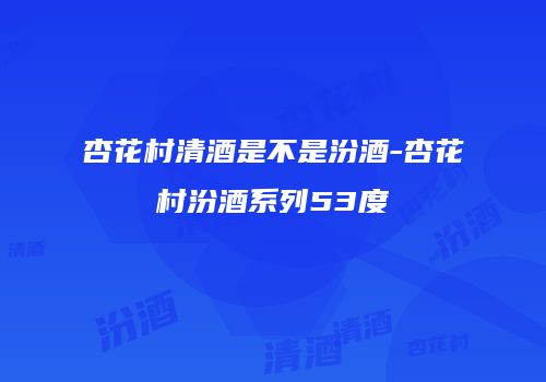 杏花村清酒是不是汾酒-杏花村汾酒系列53度