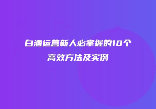 白酒运营新人必掌握的10个高效方法及实例