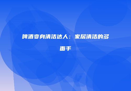 啤酒变身清洁达人：家居清洁的多面手