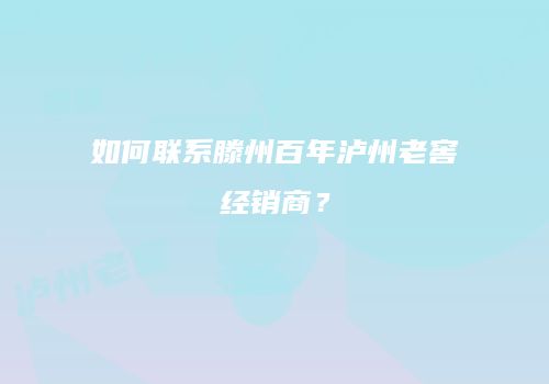 如何联系滕州百年泸州老窖经销商？