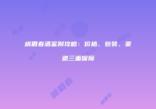 峨眉春酒鉴别攻略：价格、包装、渠道三重保障