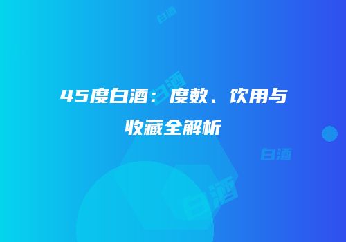 45度白酒：度数、饮用与收藏全解析