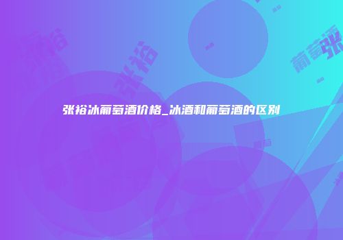 张裕冰葡萄酒价格_冰酒和葡萄酒的区别