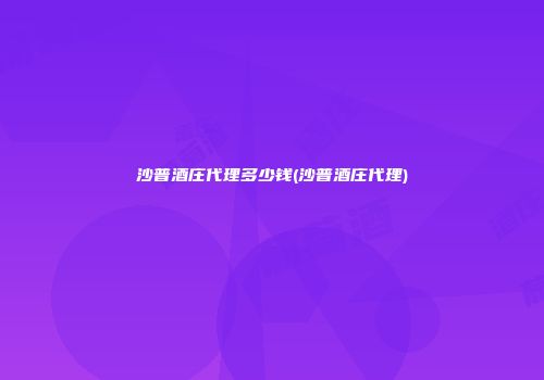 沙普酒庄代理多少钱(沙普酒庄代理)
