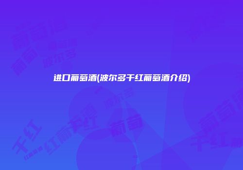 进口葡萄酒(波尔多干红葡萄酒介绍)