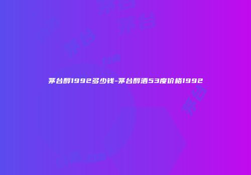 茅台醇1992多少钱-茅台醇酒53度价格1992