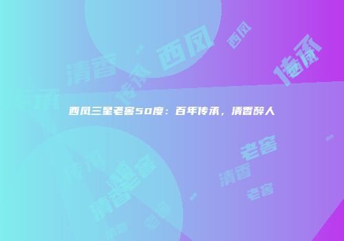 西凤三星老窖50度：百年传承，清香醉人