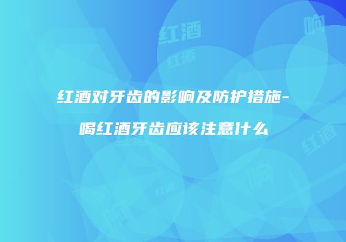 红酒对牙齿的影响及防护措施-喝红酒牙齿应该注意什么