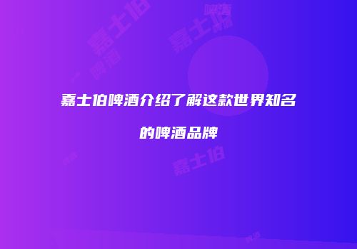 嘉士伯啤酒介绍了解这款世界知名的啤酒品牌