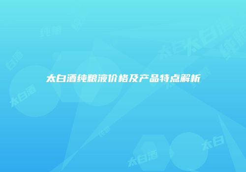 太白酒纯粮液价格及产品特点解析
