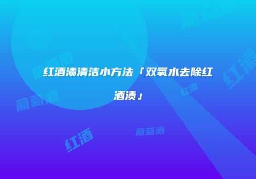 红酒渍清洁小方法「双氧水去除红酒渍」