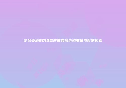 茅台贡酒2010世博庆典酒价格解析与影响因素