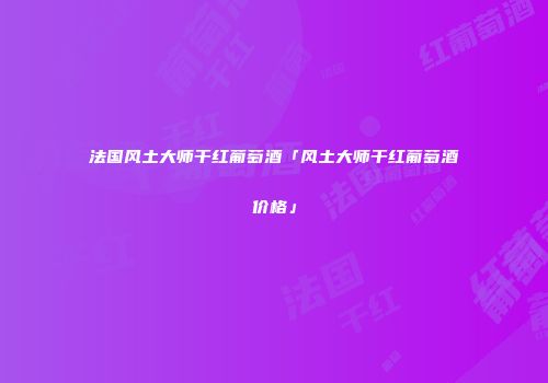 法国风土大师干红葡萄酒「风土大师干红葡萄酒价格」
