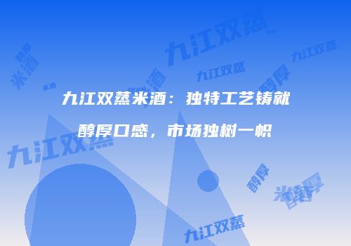 九江双蒸米酒：独特工艺铸就醇厚口感，市场独树一帜