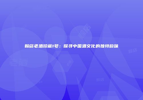 赊店老酒珍藏1号：探寻中国酒文化的独特韵味