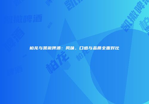 柏龙与凯撒啤酒：风味、口感与品质全面对比