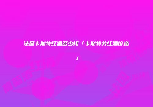 法国卡斯特红酒多少钱「卡斯特劳红酒价格」