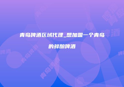 青岛啤酒区域代理_想加盟一个青岛的鲜酿啤酒