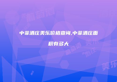 中菲酒庄美乐价格查询,中菲酒庄面积有多大