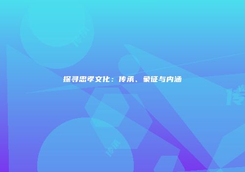探寻忠孝文化：传承、象征与内涵