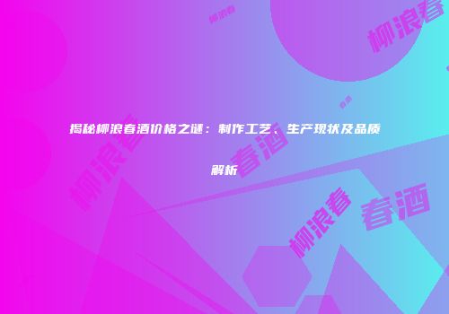 揭秘柳浪春酒价格之谜：制作工艺、生产现状及品质解析