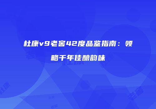 杜康v9老窖42度品鉴指南：领略千年佳酿韵味