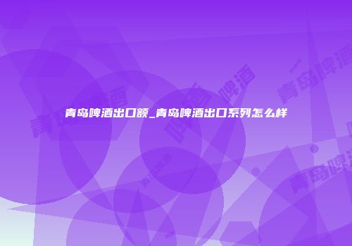 青岛啤酒出口额_青岛啤酒出口系列怎么样