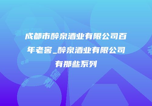 成都市醉泉酒业有限公司百年老窖_醉泉酒业有限公司有那些系列