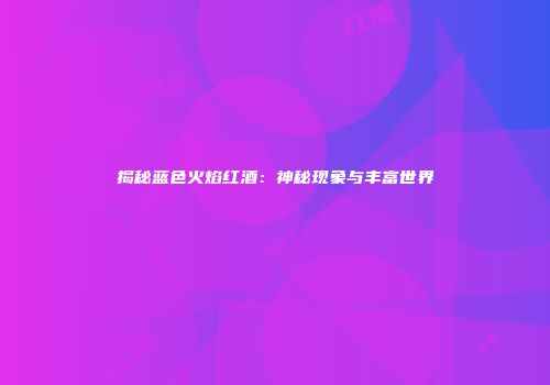 揭秘蓝色火焰红酒：神秘现象与丰富世界