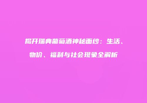 揭开瑞典葡萄酒神秘面纱：生活、物价、福利与社会现象全解析