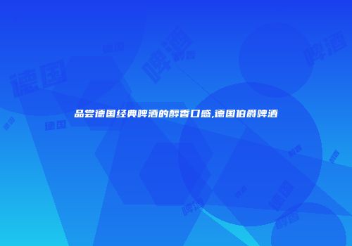 品尝德国经典啤酒的醇香口感,德国伯爵啤酒