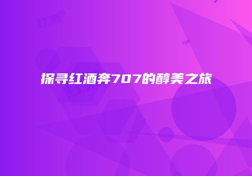 探寻红酒奔707的醇美之旅