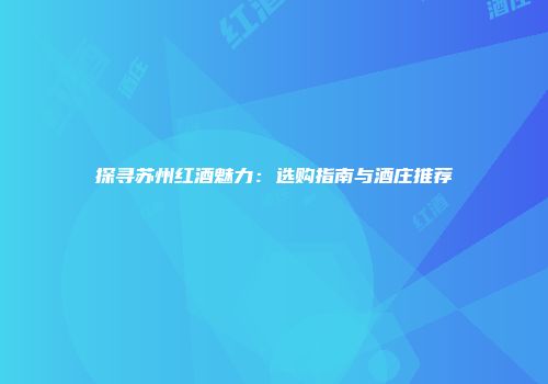 探寻苏州红酒魅力：选购指南与酒庄推荐
