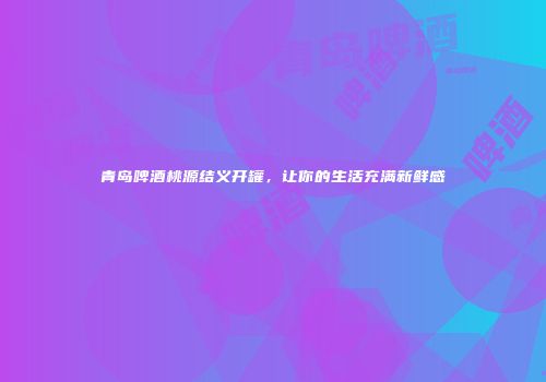 青岛啤酒桃源结义开罐，让你的生活充满新鲜感