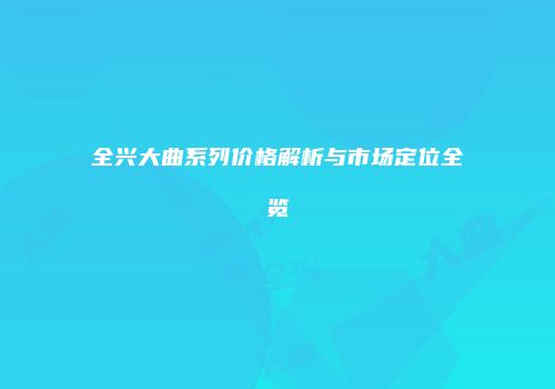 全兴大曲系列价格解析与市场定位全览