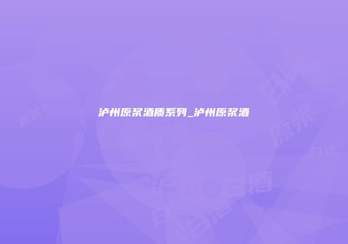 泸州原浆酒质系列_泸州原浆酒