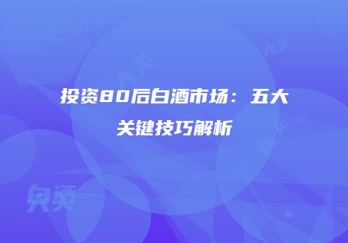 投资80后白酒市场：五大关键技巧解析
