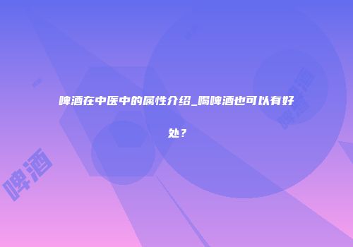 啤酒在中医中的属性介绍_喝啤酒也可以有好处？