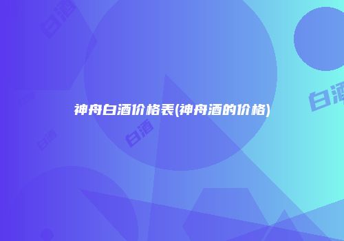 神舟白酒价格表(神舟酒的价格)
