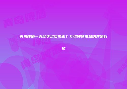 青岛啤酒一天能卖出多少瓶？介绍啤酒市场销售黑科技