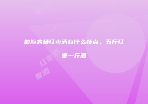 前海农场红枣酒有什么特点，五斤红枣一斤酒