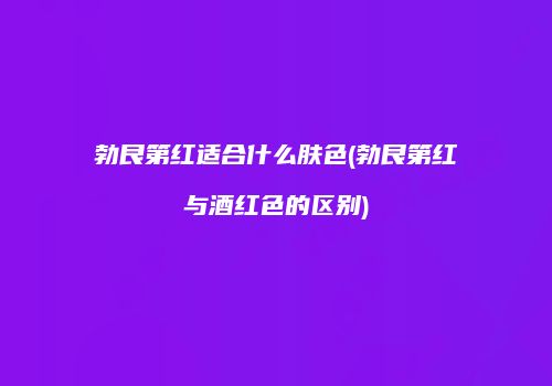 勃艮第红适合什么肤色(勃艮第红与酒红色的区别)