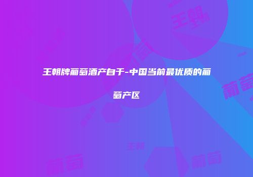 王朝牌葡萄酒产自于-中国当前最优质的葡萄产区