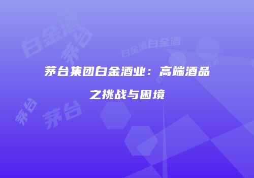 茅台集团白金酒业：高端酒品之挑战与困境