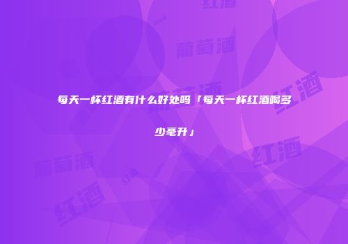 每天一杯红酒有什么好处吗「每天一杯红酒喝多少毫升」