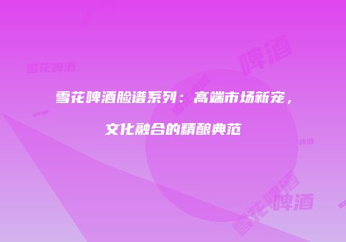 雪花啤酒脸谱系列：高端市场新宠，文化融合的精酿典范