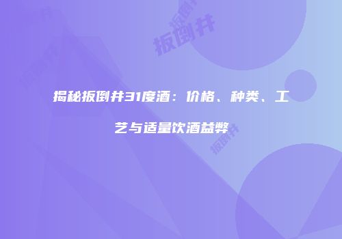 揭秘扳倒井31度酒：价格、种类、工艺与适量饮酒益弊