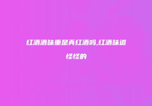 红酒酒味重是真红酒吗,红酒味道怪怪的
