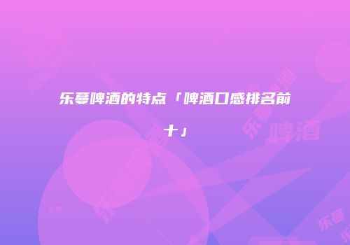 乐蔓啤酒的特点「啤酒口感排名前十」