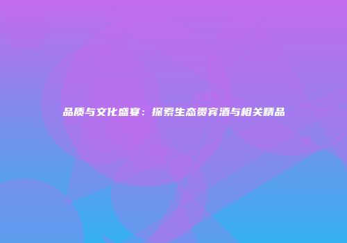 品质与文化盛宴：探索生态贵宾酒与相关精品